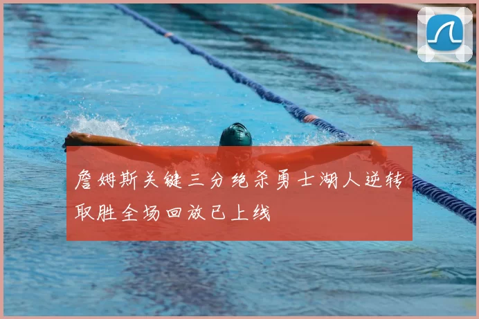 詹姆斯关键三分绝杀勇士湖人逆转取胜全场回放已上线