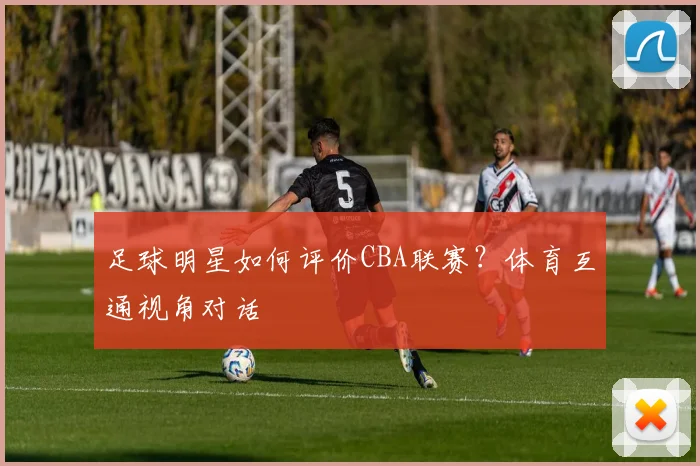足球明星如何评价CBA联赛?体育互通视角对话
