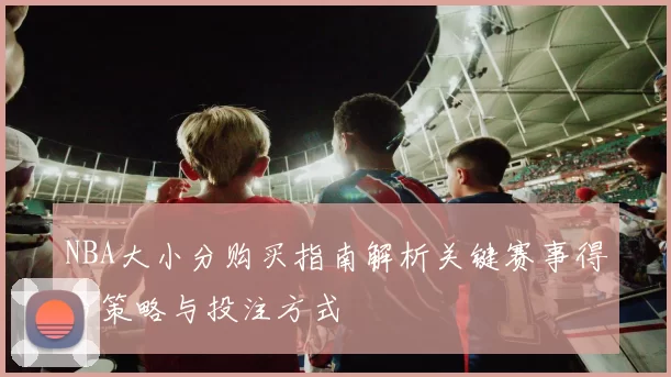 NBA大小分购买指南解析关键赛事得分策略与投注方式