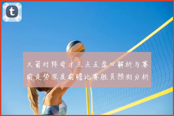 火箭对阵奇才三点五盘口解析与赛前走势深度前瞻比赛胜负预测分析
