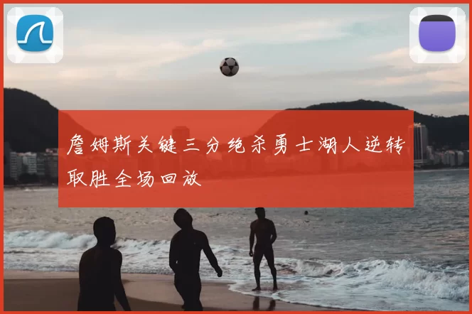 詹姆斯关键三分绝杀勇士湖人逆转取胜全场回放