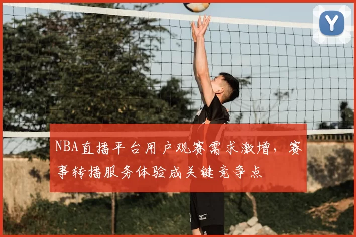 NBA直播平台用户观赛需求激增，赛事转播服务体验成关键竞争点