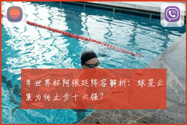 年世界杯阿根廷阵容解析:球星云集为何止步十六强?