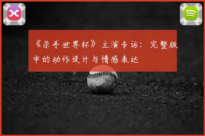 《杀手世界杯》主演专访:完整版中的动作设计与情感表达