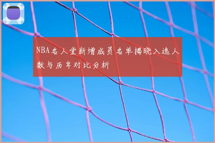 NBA名人堂新增成员名单揭晓入选人数与历年对比分析