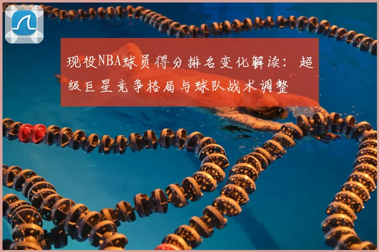 现役NBA球员得分排名变化解读:超级巨星竞争格局与球队战术调整