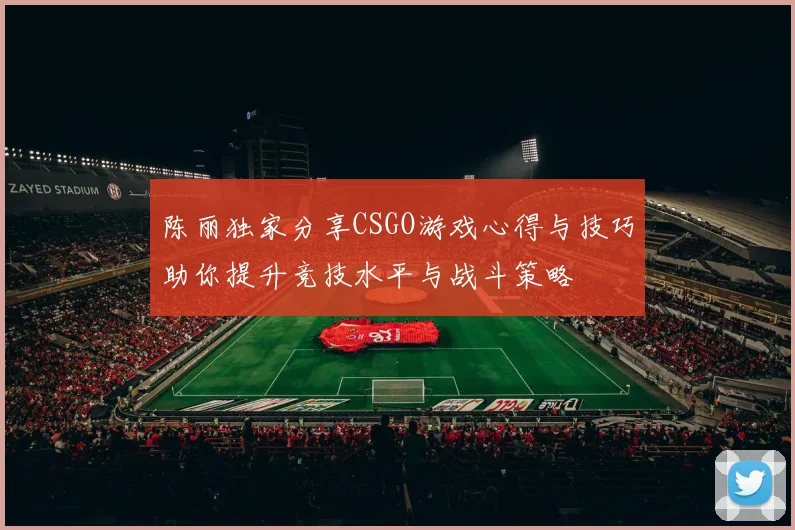 陈丽独家分享CSGO游戏心得与技巧助你提升竞技水平与战斗策略