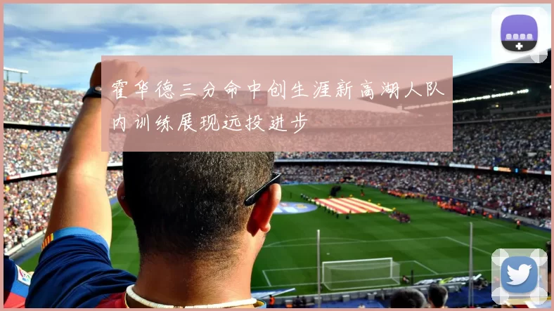 霍华德三分命中创生涯新高湖人队内训练展现远投进步