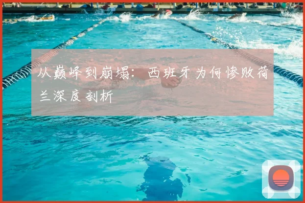 从巅峰到崩塌:西班牙为何惨败荷兰深度剖析